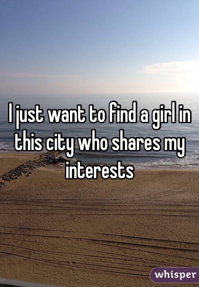 I just want to find a girl in this city who shares my interests 