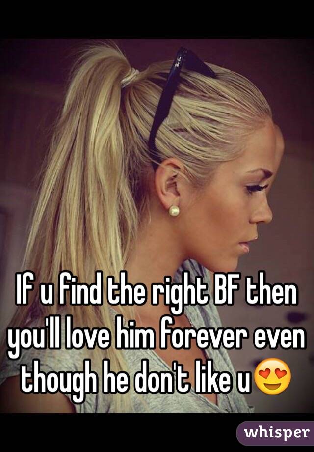 If u find the right BF then you'll love him forever even though he don't like u😍