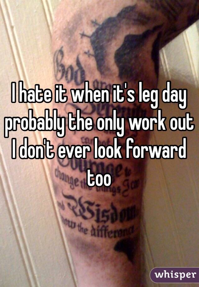 I hate it when it's leg day probably the only work out I don't ever look forward too 