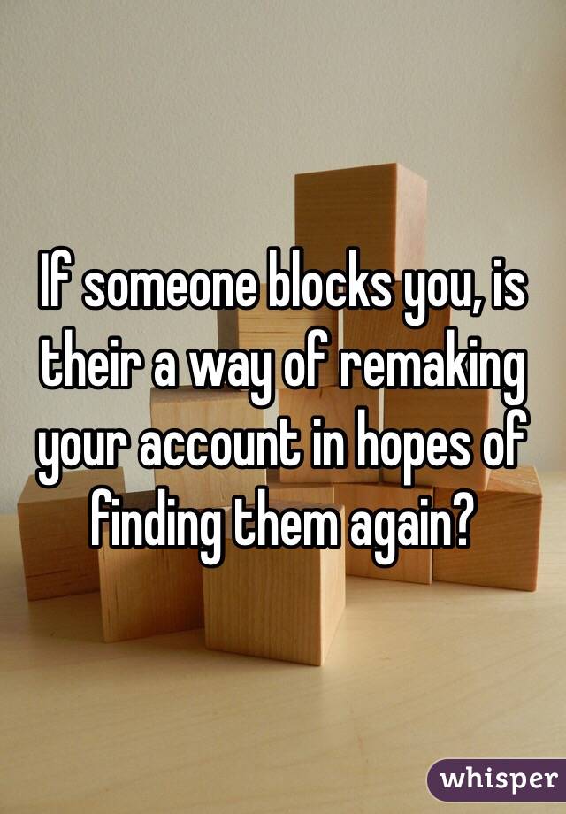 If someone blocks you, is their a way of remaking your account in hopes of finding them again?