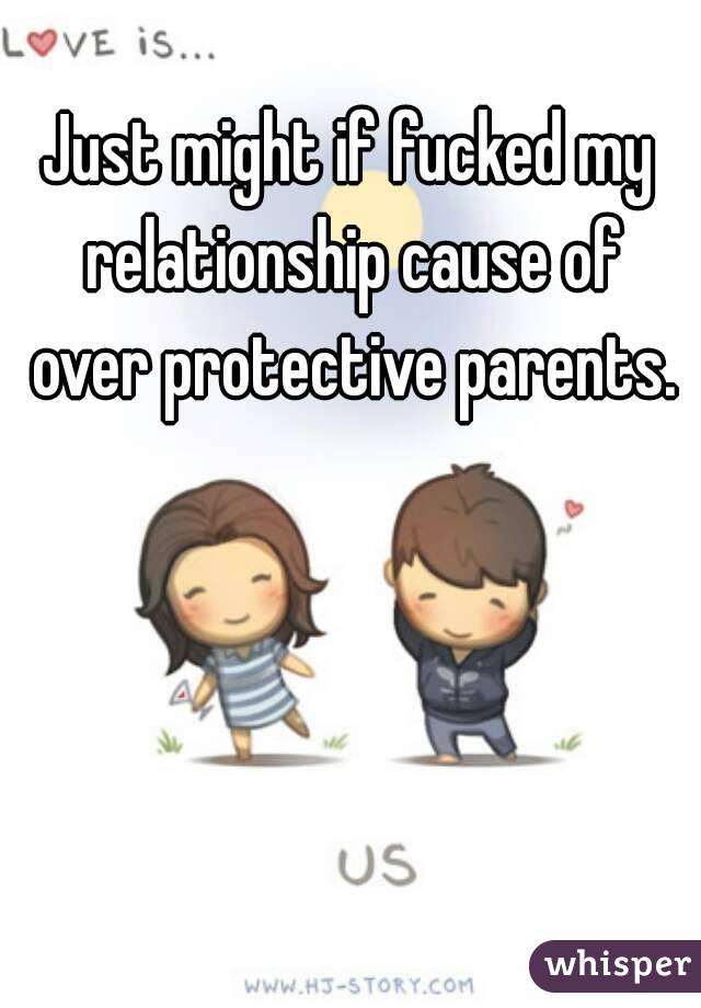Just might if fucked my relationship cause of over protective parents.