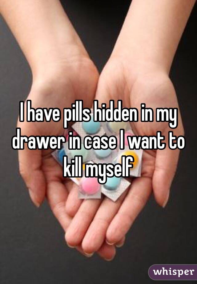 I have pills hidden in my drawer in case I want to kill myself 