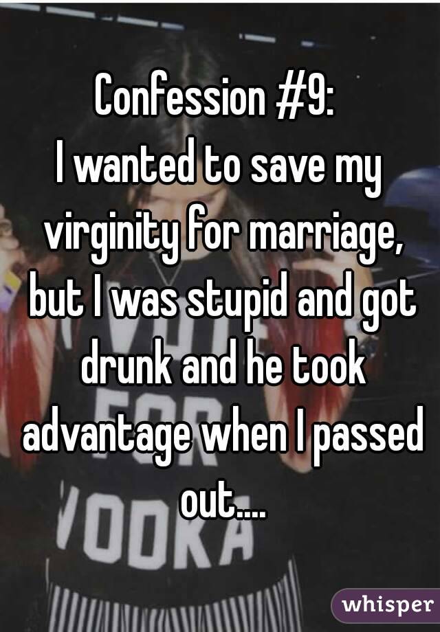 Confession #9: 
I wanted to save my virginity for marriage, but I was stupid and got drunk and he took advantage when I passed out....