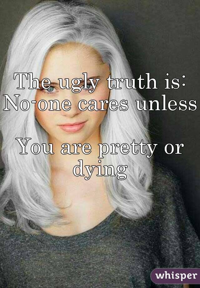 The ugly truth is:
No-one cares unless 
You are pretty or dying 