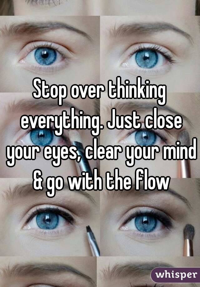 Stop over thinking everything. Just close your eyes, clear your mind & go with the flow