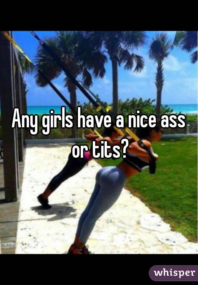 Any girls have a nice ass or tits?