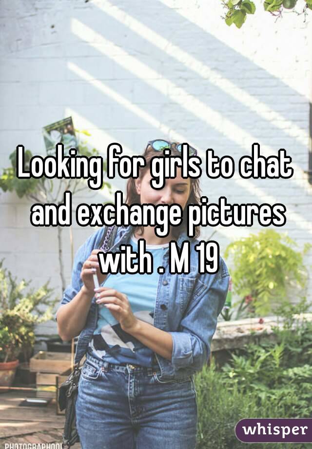 Looking for girls to chat and exchange pictures with . M 19