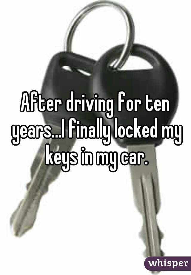 After driving for ten years...I finally locked my keys in my car.