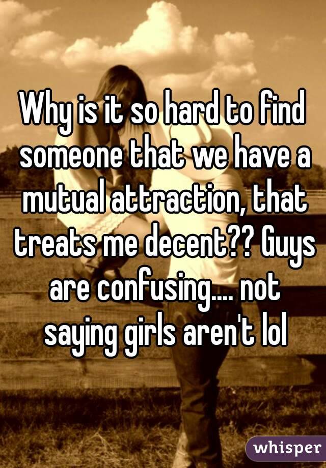 Why is it so hard to find someone that we have a mutual attraction, that treats me decent?? Guys are confusing.... not saying girls aren't lol