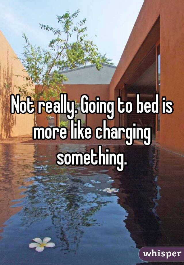 Not really. Going to bed is more like charging something. 