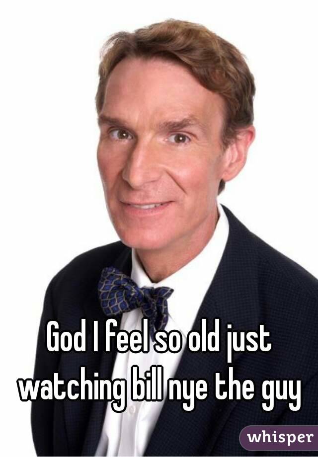 God I feel so old just watching bill nye the guy 