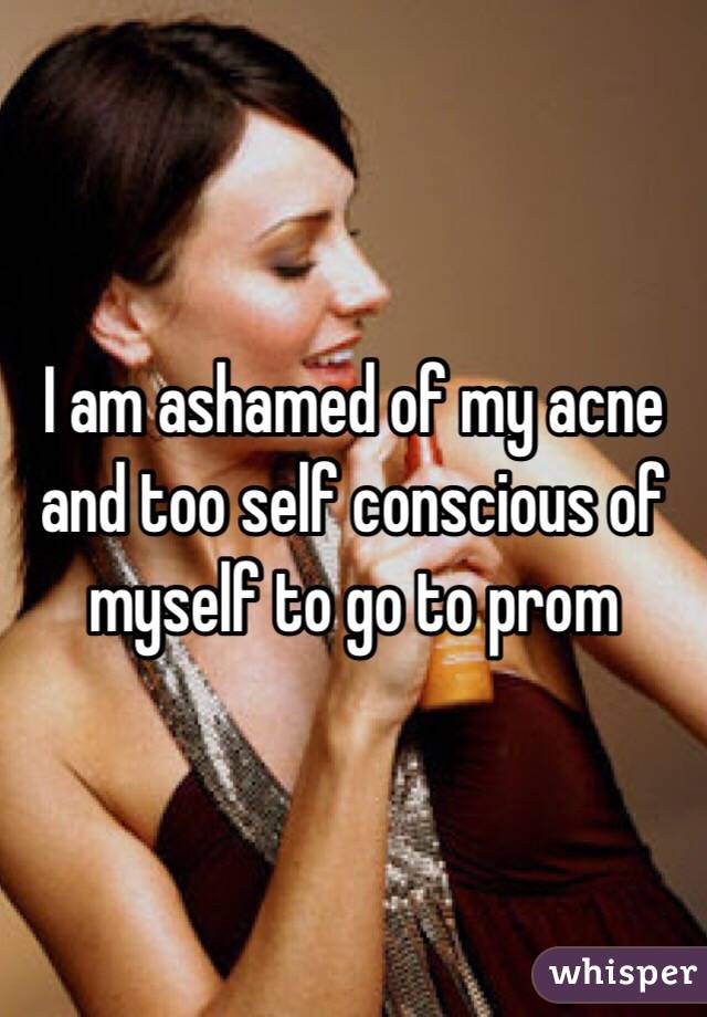 I am ashamed of my acne and too self conscious of myself to go to prom