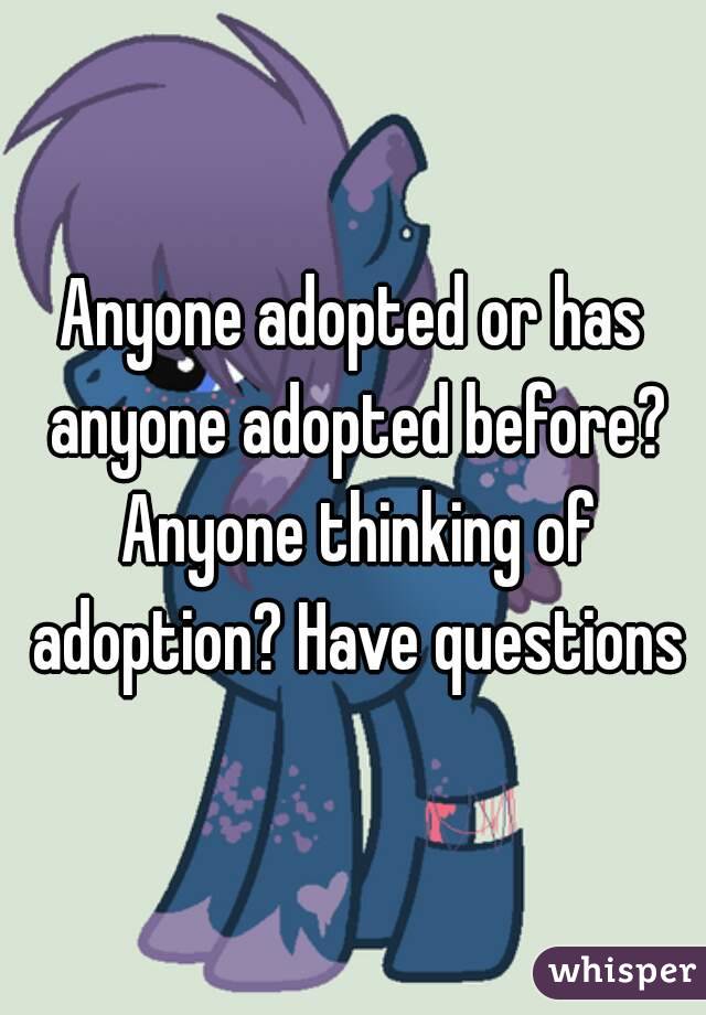 Anyone adopted or has anyone adopted before? Anyone thinking of adoption? Have questions