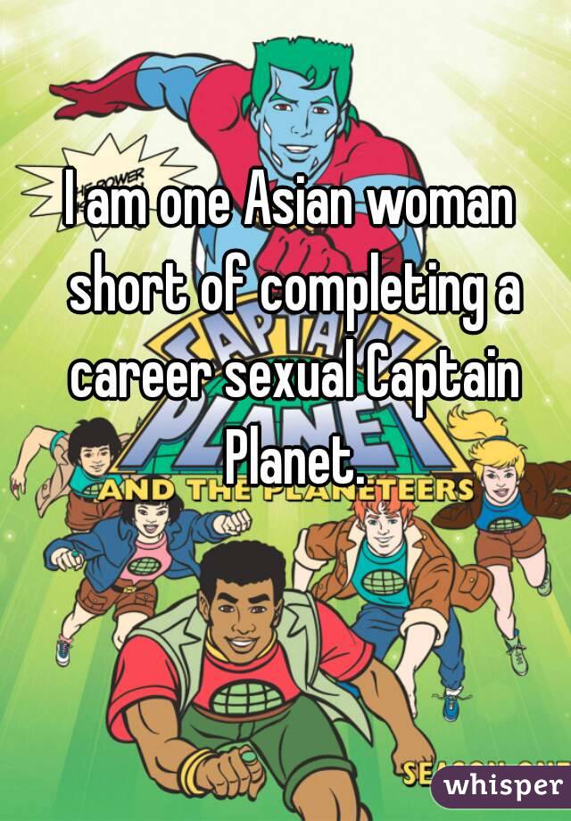 I am one Asian woman short of completing a career sexual Captain Planet.