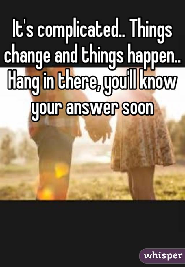 It's complicated.. Things change and things happen.. Hang in there, you'll know your answer soon