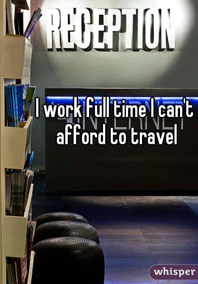 I work full time I can't afford to travel