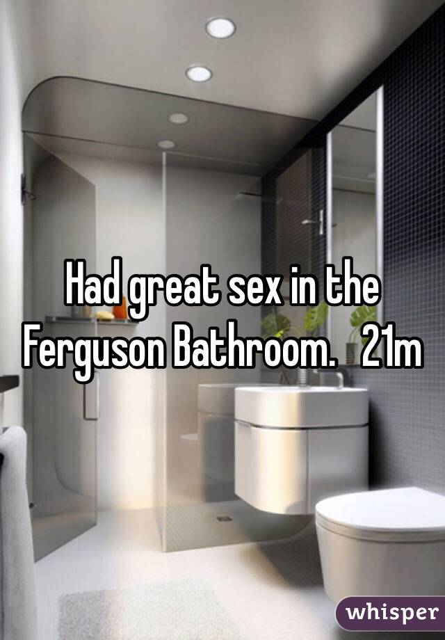 Had great sex in the Ferguson Bathroom.   21m