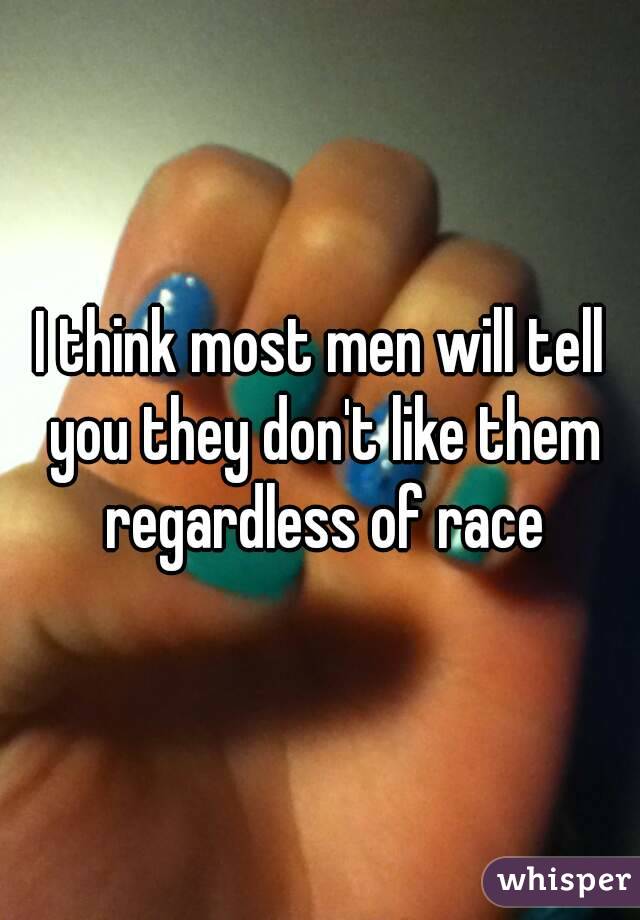 I think most men will tell you they don't like them regardless of race