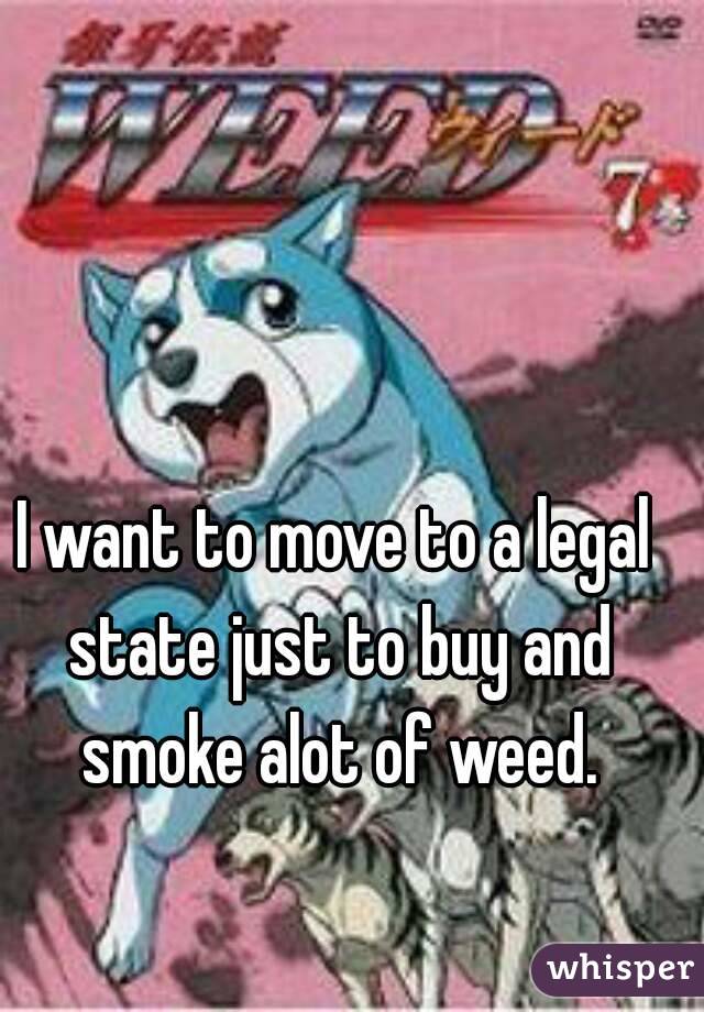 I want to move to a legal state just to buy and smoke alot of weed.