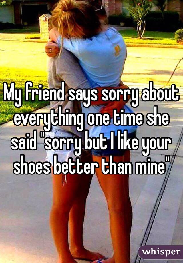 My friend says sorry about everything one time she said "sorry but I like your shoes better than mine" 