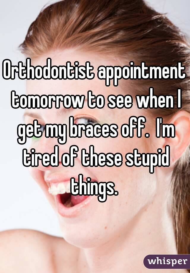 Orthodontist appointment tomorrow to see when I get my braces off.  I'm tired of these stupid things. 