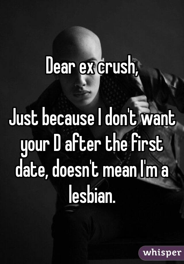 Dear ex crush,

 Just because I don't want your D after the first date, doesn't mean I'm a lesbian.