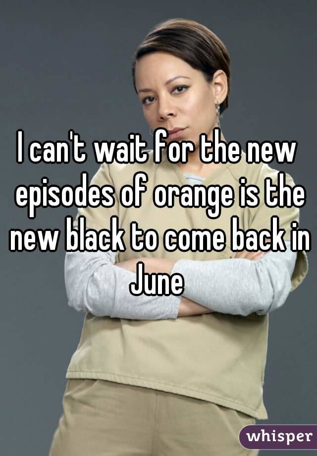 I can't wait for the new episodes of orange is the new black to come back in June 