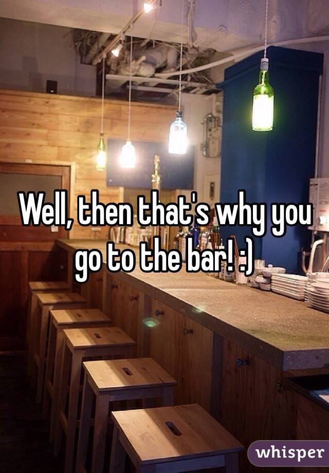 Well, then that's why you go to the bar! :)
