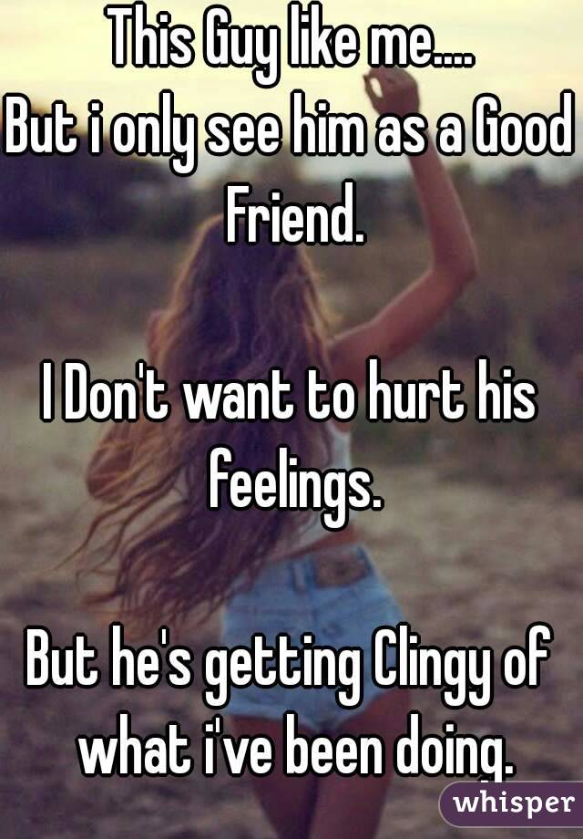 This Guy like me....
But i only see him as a Good Friend.

I Don't want to hurt his feelings.

But he's getting Clingy of what i've been doing.