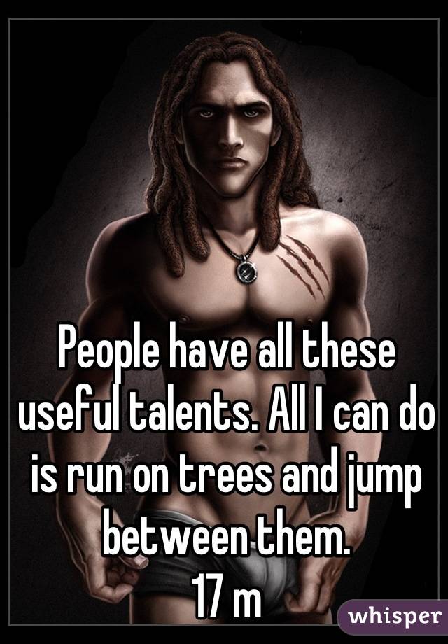 People have all these useful talents. All I can do is run on trees and jump between them. 
17 m
