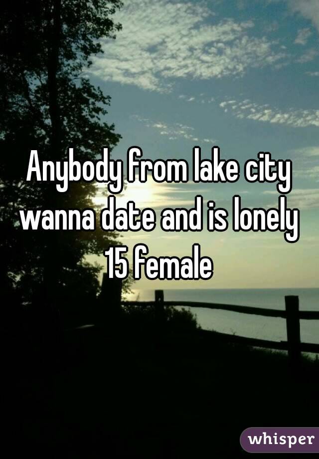 Anybody from lake city wanna date and is lonely 
15 female