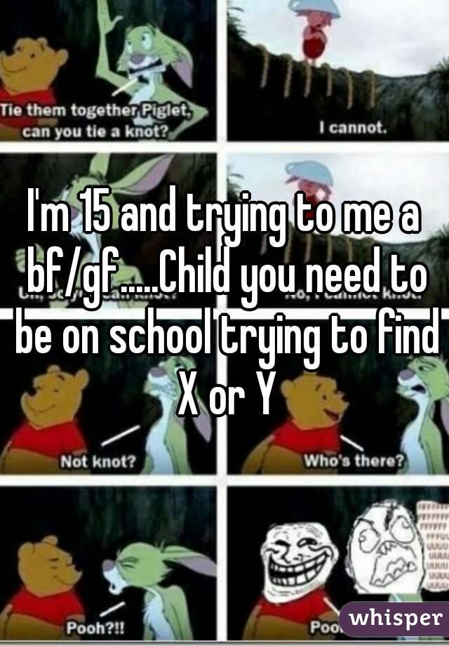 I'm 15 and trying to me a bf/gf.....Child you need to be on school trying to find X or Y