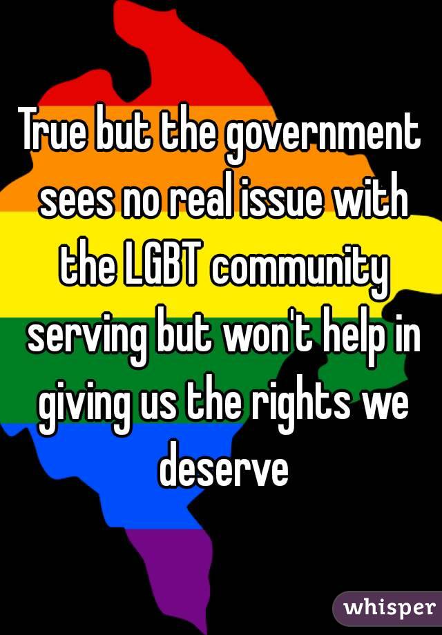 True but the government sees no real issue with the LGBT community serving but won't help in giving us the rights we deserve