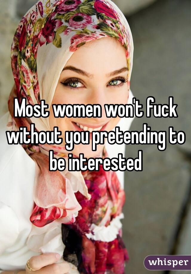 Most women won't fuck without you pretending to be interested 