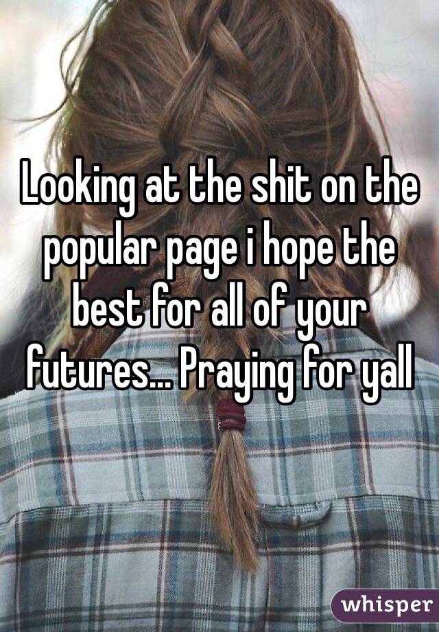 Looking at the shit on the popular page i hope the best for all of your futures... Praying for yall
