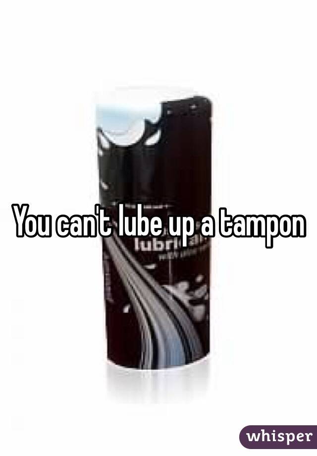 You can't lube up a tampon