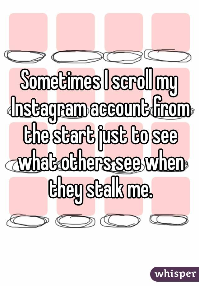 Sometimes I scroll my Instagram account from the start just to see what others see when they stalk me.