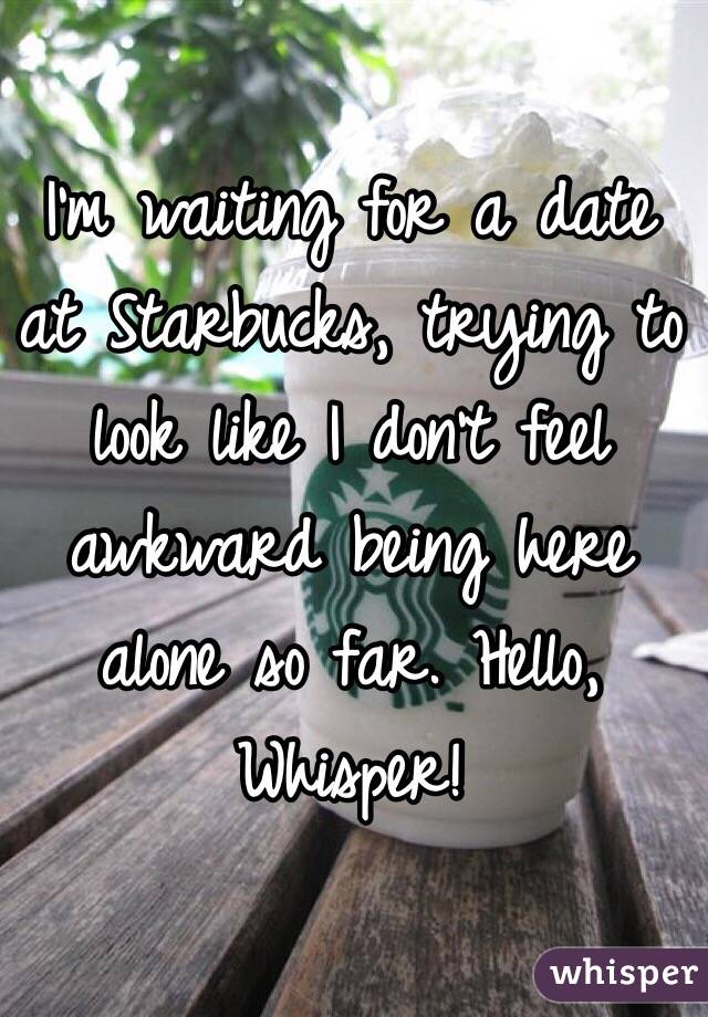 I'm waiting for a date at Starbucks, trying to look like I don't feel awkward being here alone so far. Hello, Whisper!