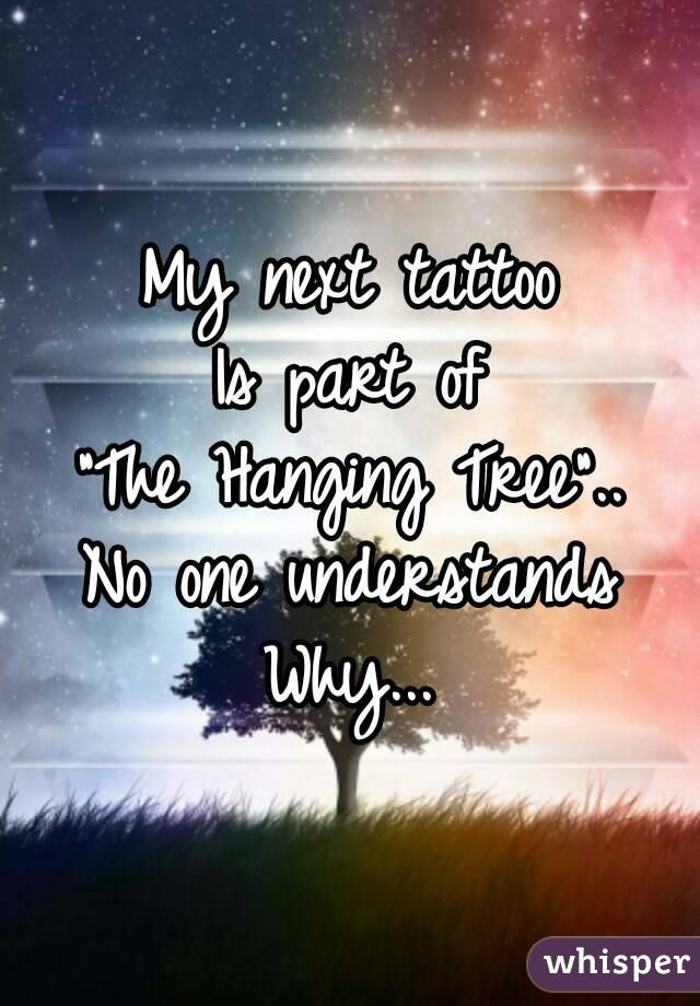 My next tattoo
Is part of
"The Hanging Tree"..
No one understands
Why...