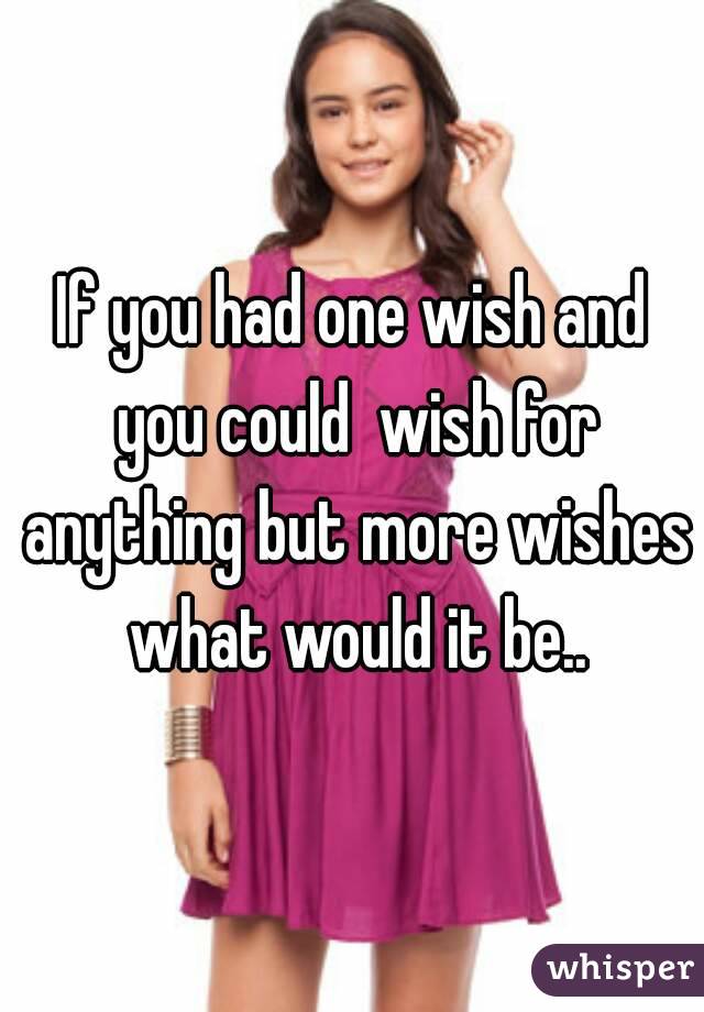 If you had one wish and you could  wish for anything but more wishes what would it be..