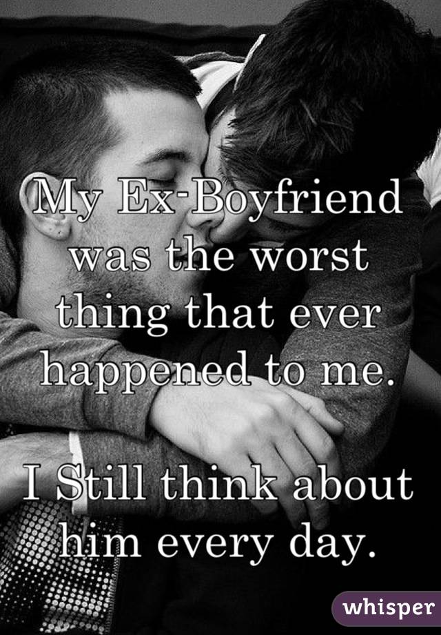 My Ex-Boyfriend was the worst thing that ever happened to me.

I Still think about him every day.