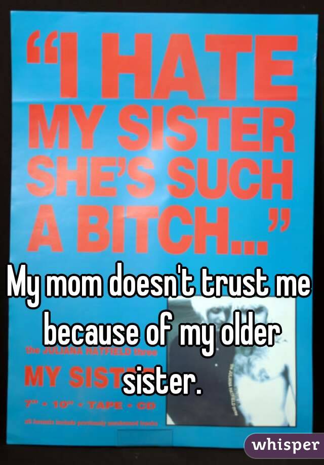 My mom doesn't trust me because of my older sister.