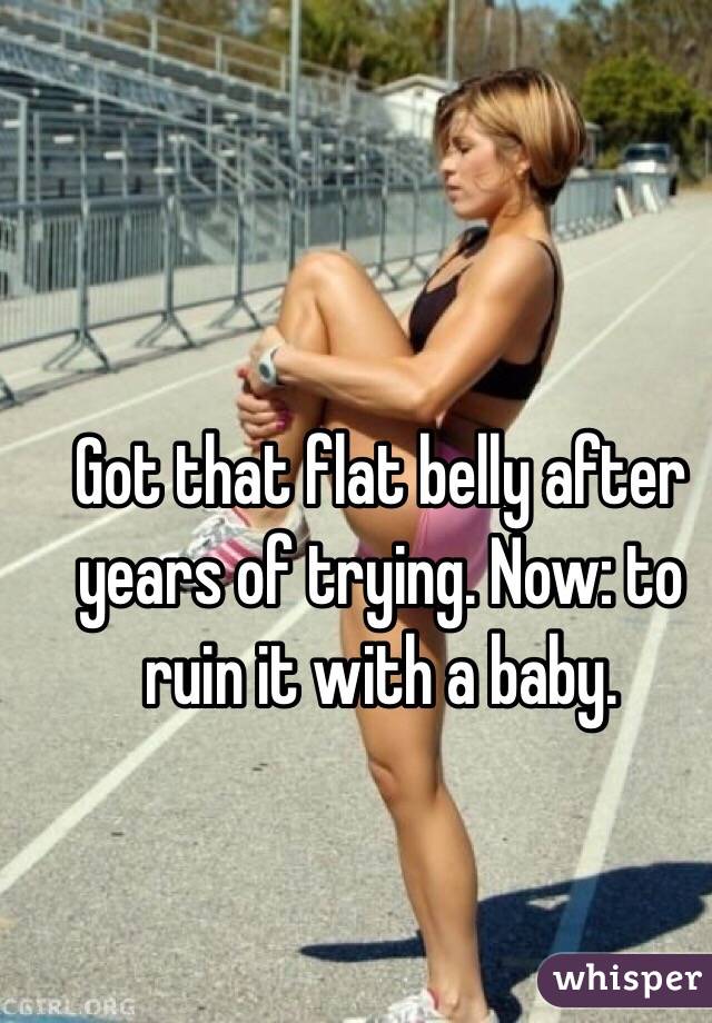 Got that flat belly after years of trying. Now: to ruin it with a baby.