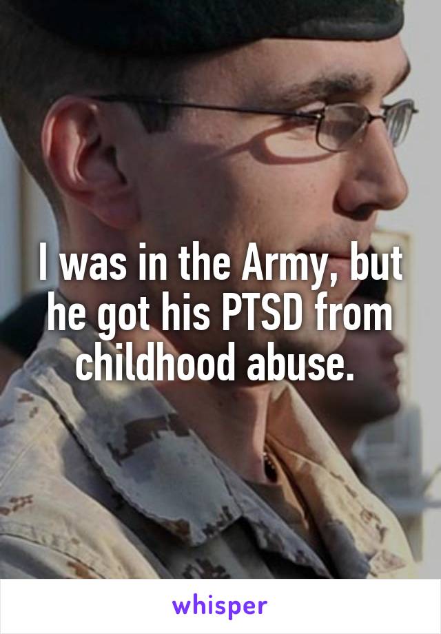 I was in the Army, but he got his PTSD from childhood abuse. 