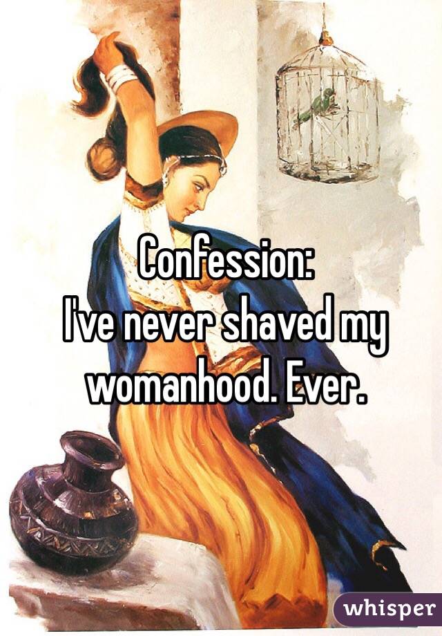 Confession:
I've never shaved my womanhood. Ever. 