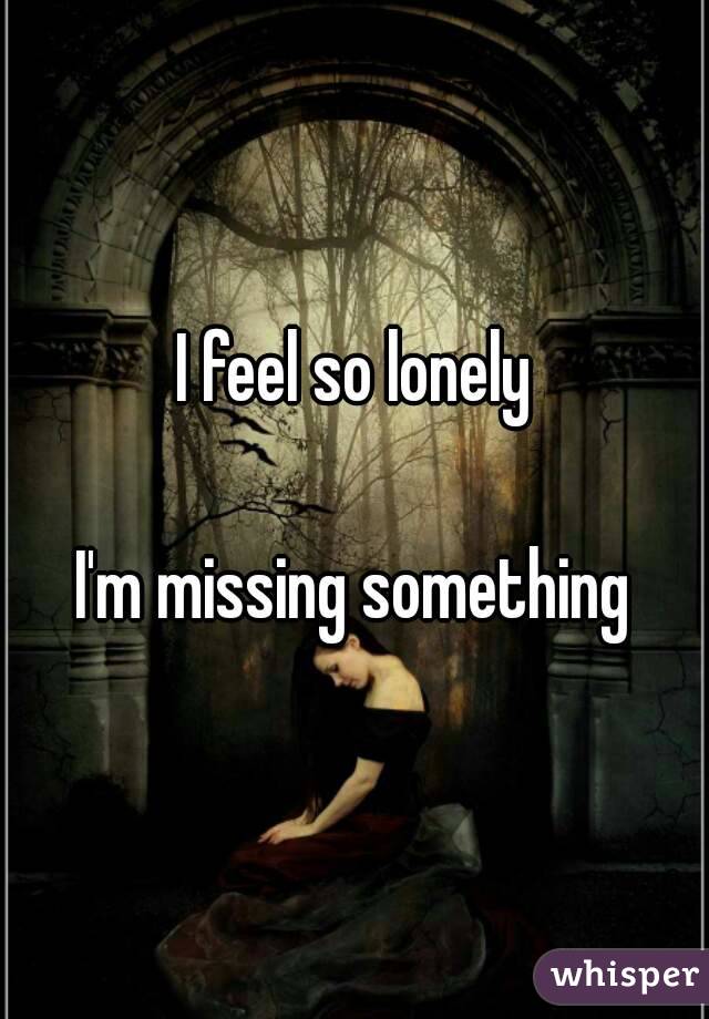 I feel so lonely

I'm missing something