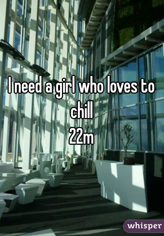 I need a girl who loves to chill 
22m