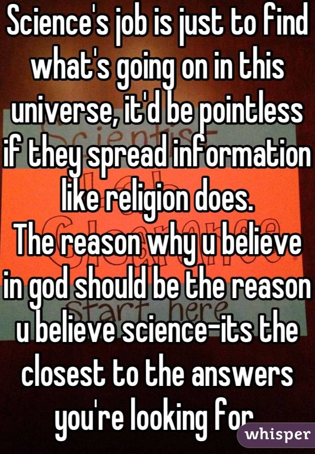 Science's job is just to find what's going on in this universe, it'd be pointless if they spread information like religion does.
The reason why u believe in god should be the reason u believe science-its the closest to the answers you're looking for 