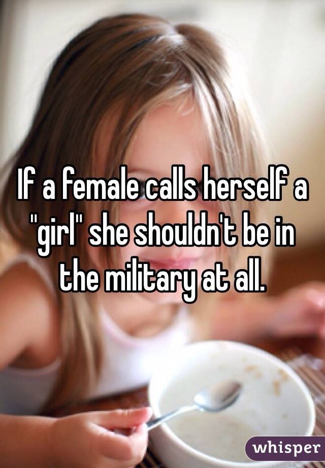 If a female calls herself a "girl" she shouldn't be in the military at all.