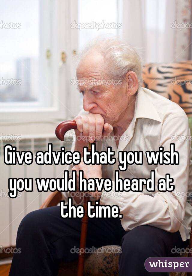 Give advice that you wish you would have heard at the time. 